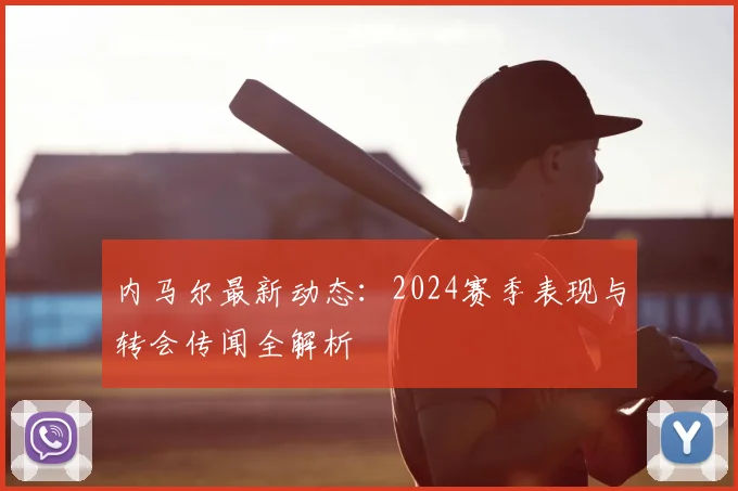 内马尔最新动态：2024赛季表现与转会传闻全解析