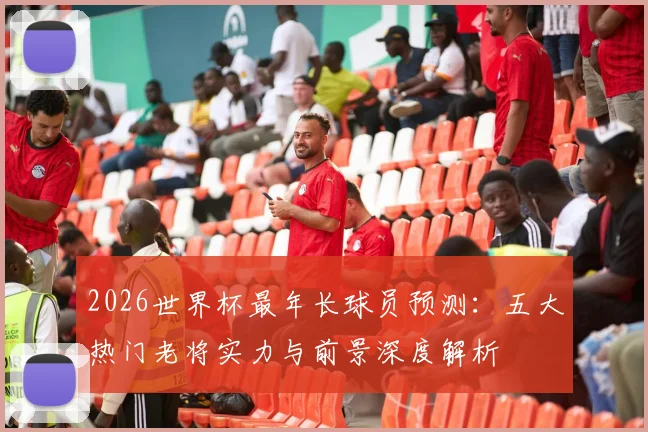 2026世界杯最年长球员预测：五大热门老将实力与前景深度解析