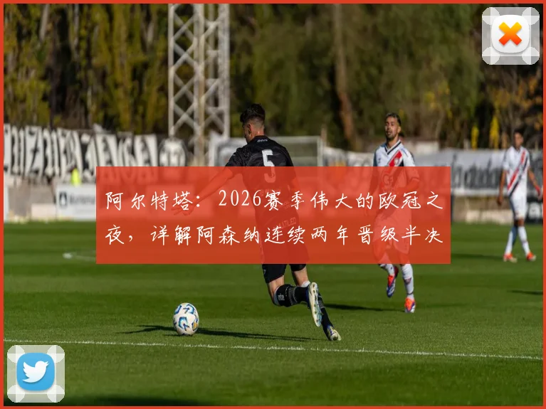 阿尔特塔：2026赛季伟大的欧冠之夜，详解阿森纳连续两年晋级半决赛关键原因及赛后深度访谈
