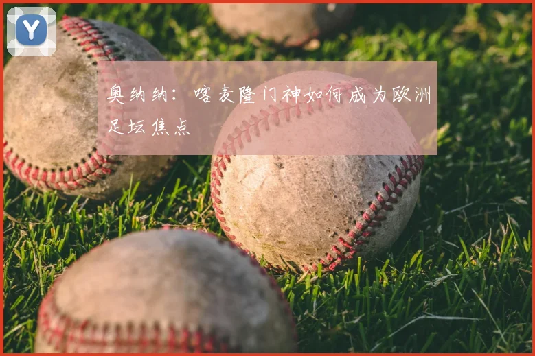 奥纳纳：喀麦隆门神如何成为欧洲足坛焦点
