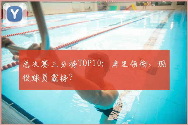 总决赛三分榜TOP10：库里领衔，现役球员霸榜？