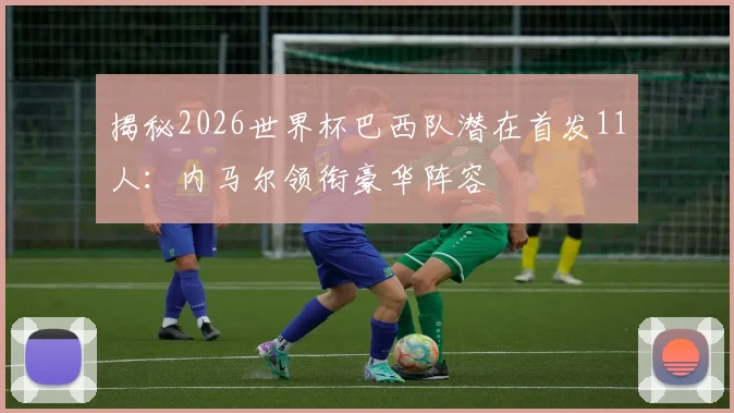 揭秘2026世界杯巴西队潜在首发11人:内马尔领衔豪华阵容