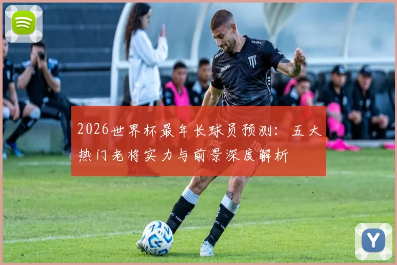 2026世界杯最年长球员预测：五大热门老将实力与前景深度解析
