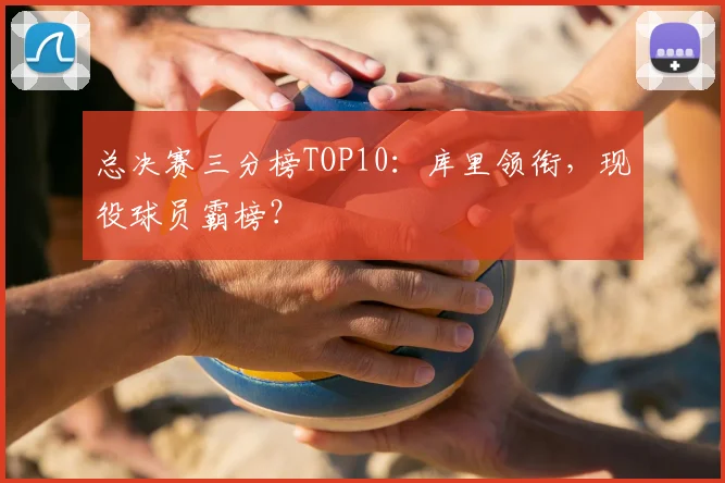 总决赛三分榜TOP10:库里领衔,现役球员霸榜?