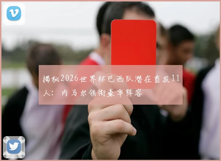 揭秘2026世界杯巴西队潜在首发11人：内马尔领衔豪华阵容