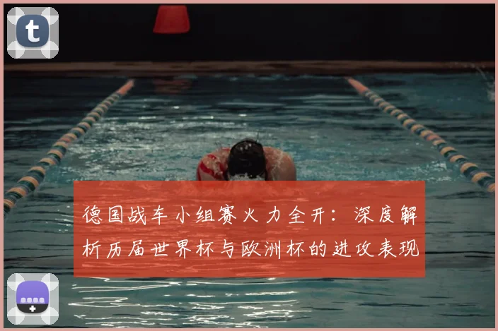 德国战车小组赛火力全开：深度解析历届世界杯与欧洲杯的进攻表现与经典战役