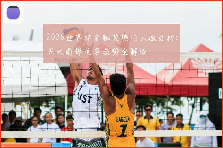2026世界杯金靴奖热门人选分析:五大前锋竞争态势全解读