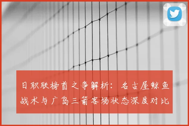 日职联榜首之争解析：名古屋鲸鱼战术与广岛三箭客场状态深度对比