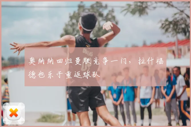 奥纳纳回归曼联竞争一门,拉什福德也乐于重返球队