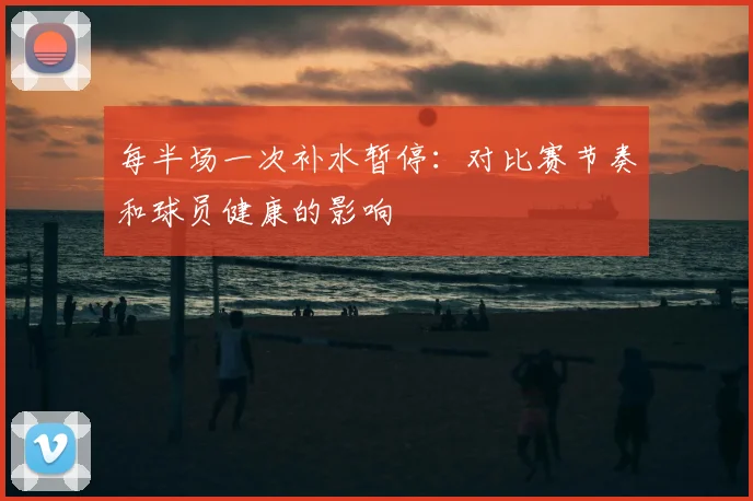 每半场一次补水暂停：对比赛节奏和球员健康的影响