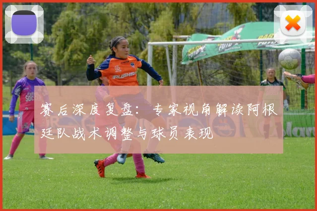 赛后深度复盘:专家视角解读阿根廷队战术调整与球员表现