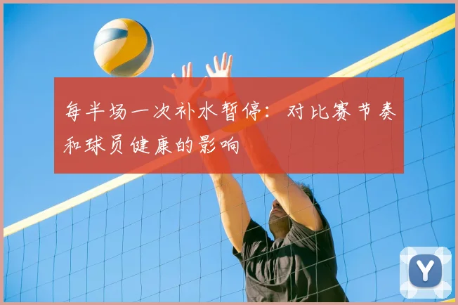 每半场一次补水暂停:对比赛节奏和球员健康的影响