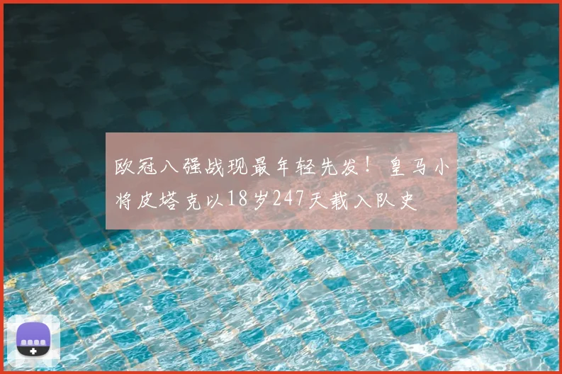 欧冠八强战现最年轻先发!皇马小将皮塔克以18岁247天载入队史