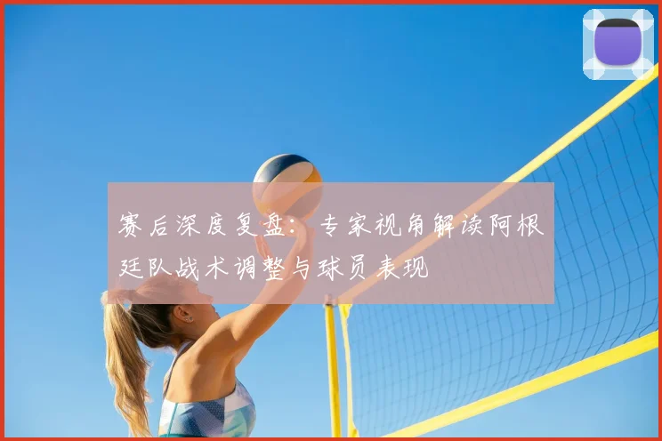 赛后深度复盘：专家视角解读阿根廷队战术调整与球员表现