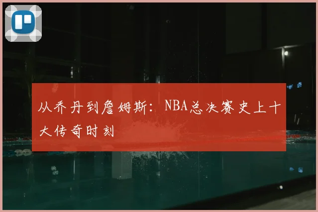 从乔丹到詹姆斯：NBA总决赛史上十大传奇时刻