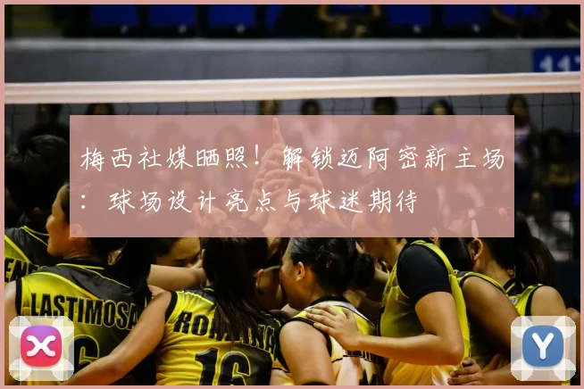梅西社媒晒照!解锁迈阿密新主场:球场设计亮点与球迷期待