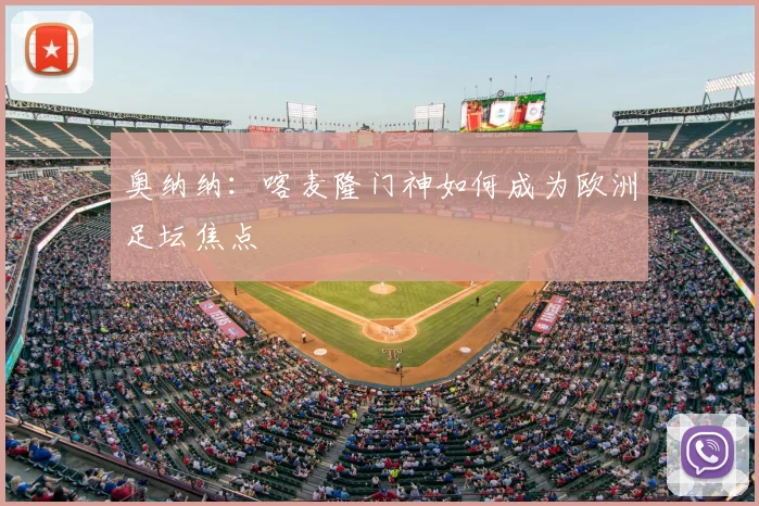 奥纳纳:喀麦隆门神如何成为欧洲足坛焦点