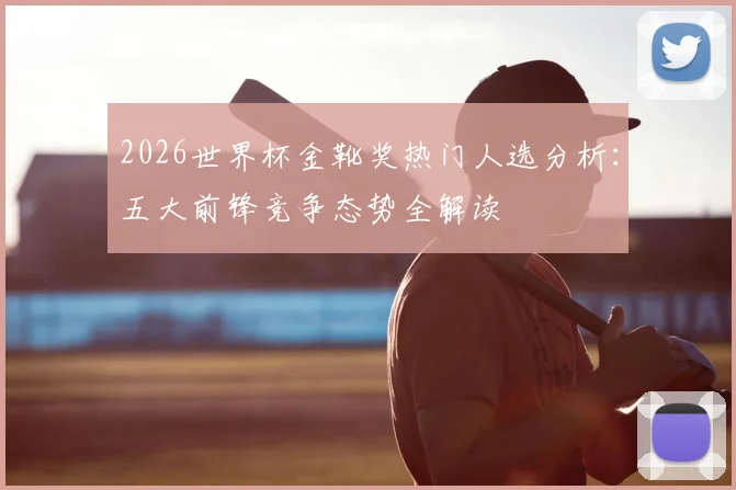 2026世界杯金靴奖热门人选分析：五大前锋竞争态势全解读